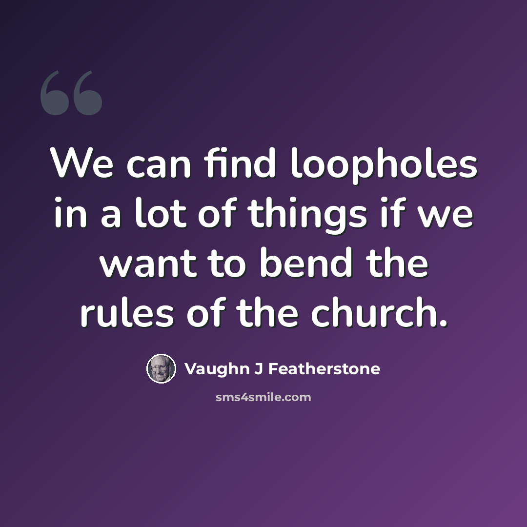 “We can find loopholes in a lot of things if we want to bend the rules of the church.” quote by Vaughn J Featherstone
