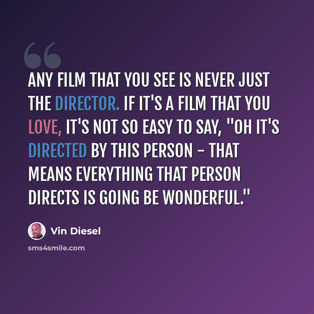 “Any film that you see is never just the director. If it's a film that you love, it's not so easy to say, "Oh it's directed by this person - that means everything that person directs is going be wonderful."” quote by Vin Diesel