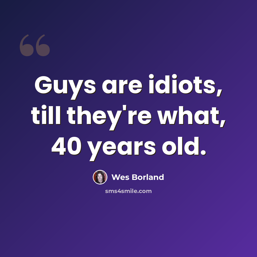 “Guys are idiots, till they're what, 40 years old.” quote by Wes Borland