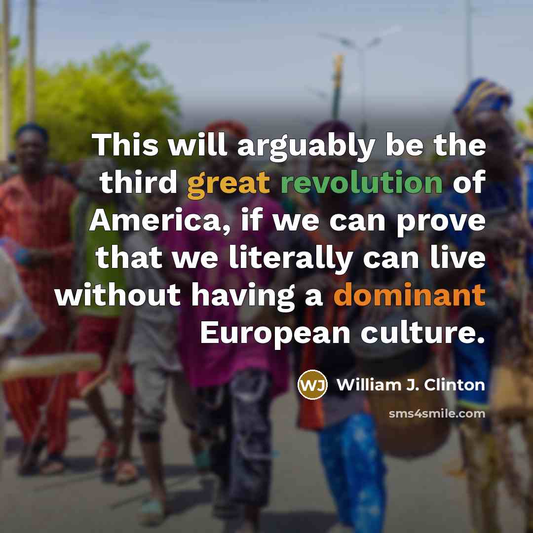 “This will arguably be the third great revolution of America, if we can prove that we literally can live without having a dominant European culture.” quote by William J. Clinton