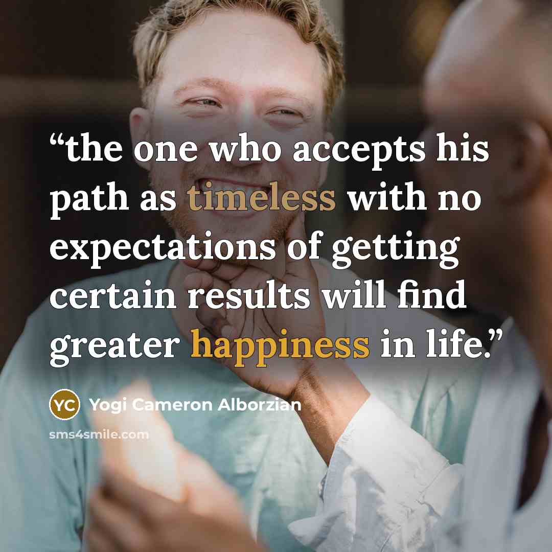 “the one who accepts his path as timeless with no expectations of getting certain results will find greater happiness in life.” quote by Yogi Cameron Alborzian