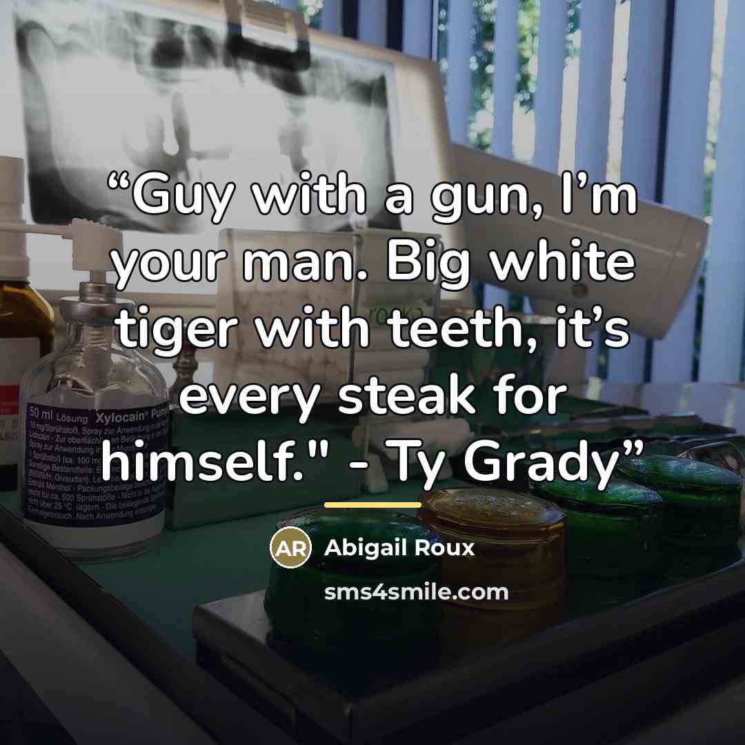 “Guy with a gun, I’m your man. Big white tiger with teeth, it’s every steak for himself." - Ty Grady” quote by Abigail Roux