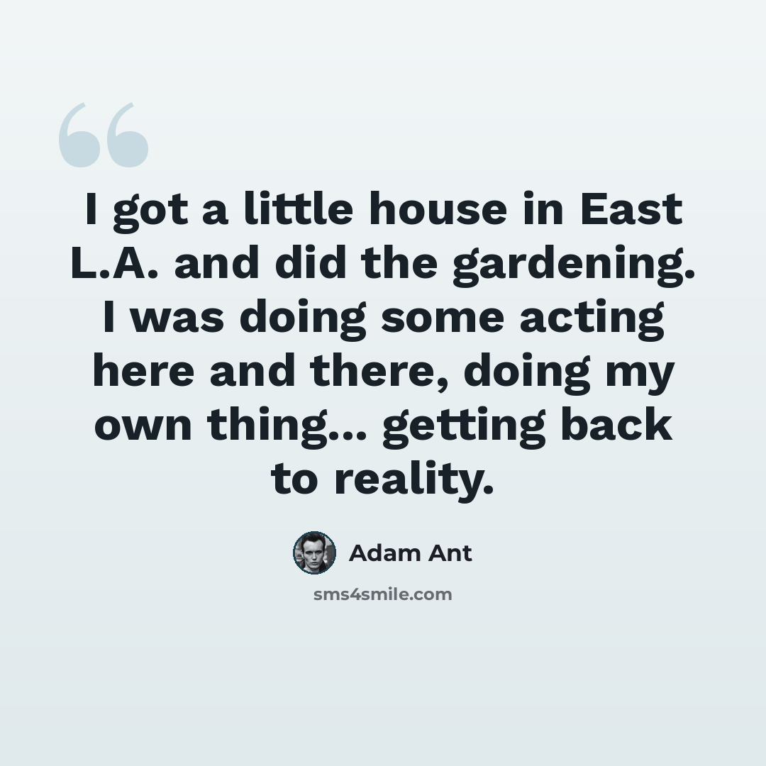 “I got a little house in East L.A. and did the gardening. I was doing some acting here and there, doing my own thing... getting back to reality.” quote by Adam Ant