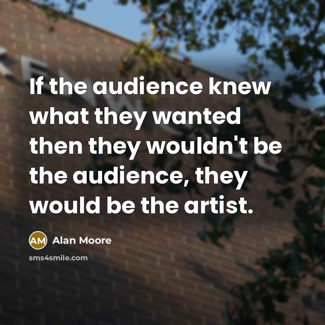 “If the audience knew what they wanted then they wouldn't be the audience, they would be the artist.” quote by Alan Moore