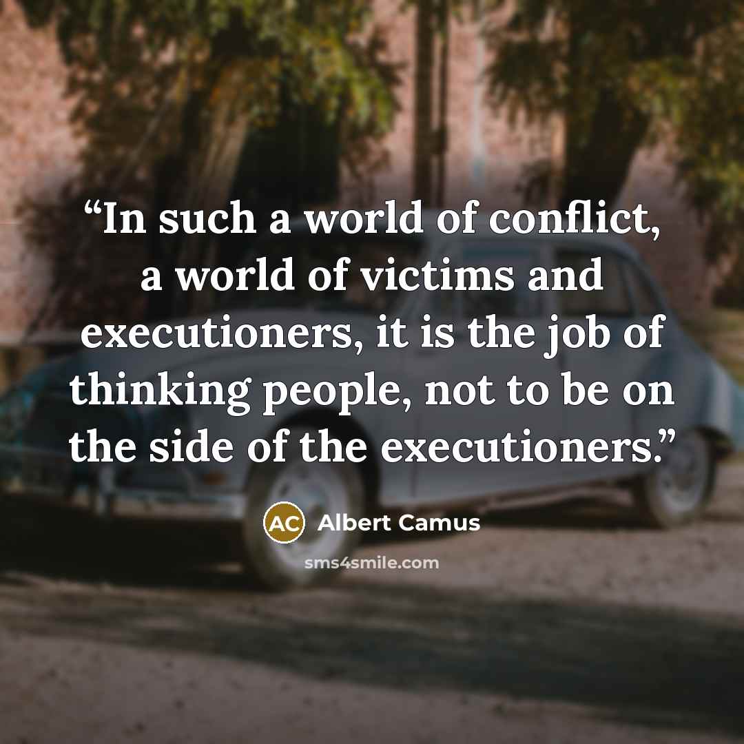 “In such a world of conflict, a world of victims and executioners, it is the job of thinking people, not to be on the side of the executioners.” quote by Albert Camus