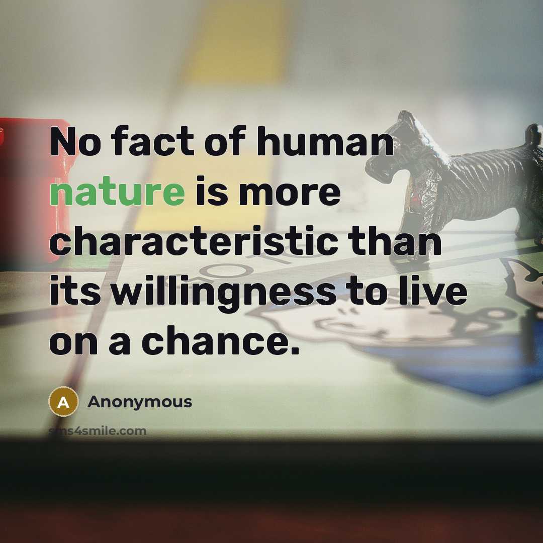 “No fact of human nature is more characteristic than its willingness to live on a chance.” quote by Anonymous