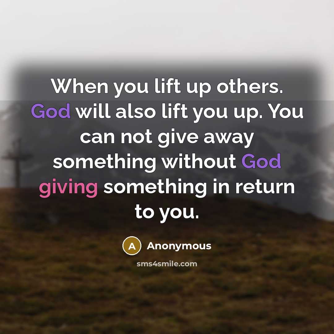 “When you lift up others. God will also lift you up. You can not give away something without God giving something in return to you.” quote by Anonymous