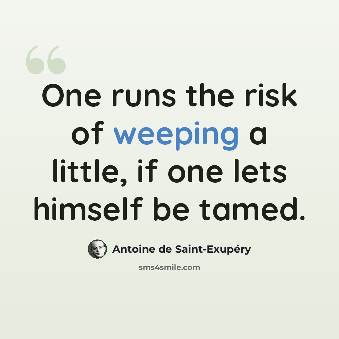 “One runs the risk of weeping a little, if one lets himself be tamed.” quote by Antoine de Saint-Exupery