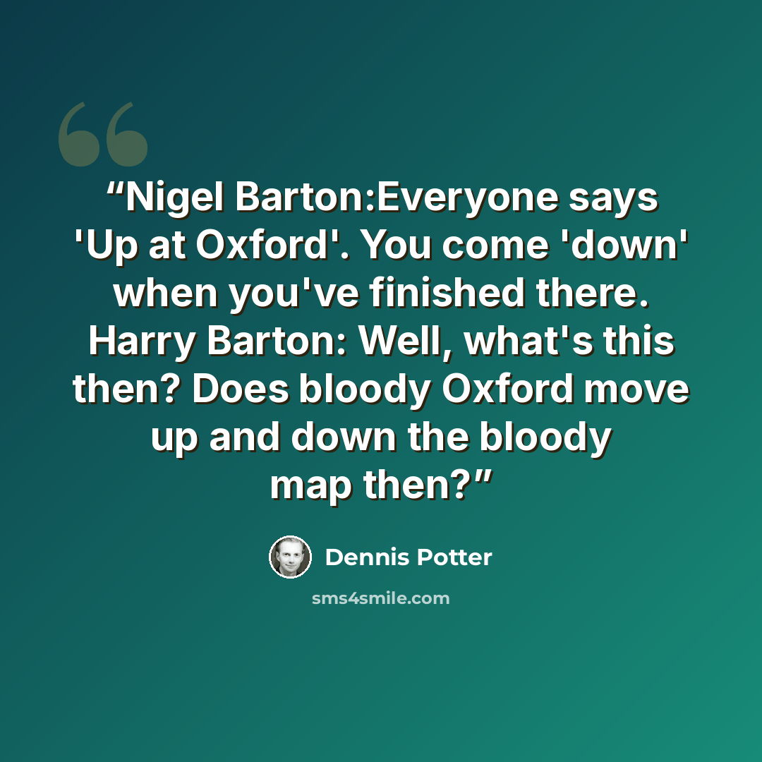 “Nigel Barton:Everyone says 'Up at Oxford'. You come 'down' when you've finished there. Harry Barton: Well, what's this then? Does bloody Oxford move up and down the bloody map then?” quote by Dennis Potter