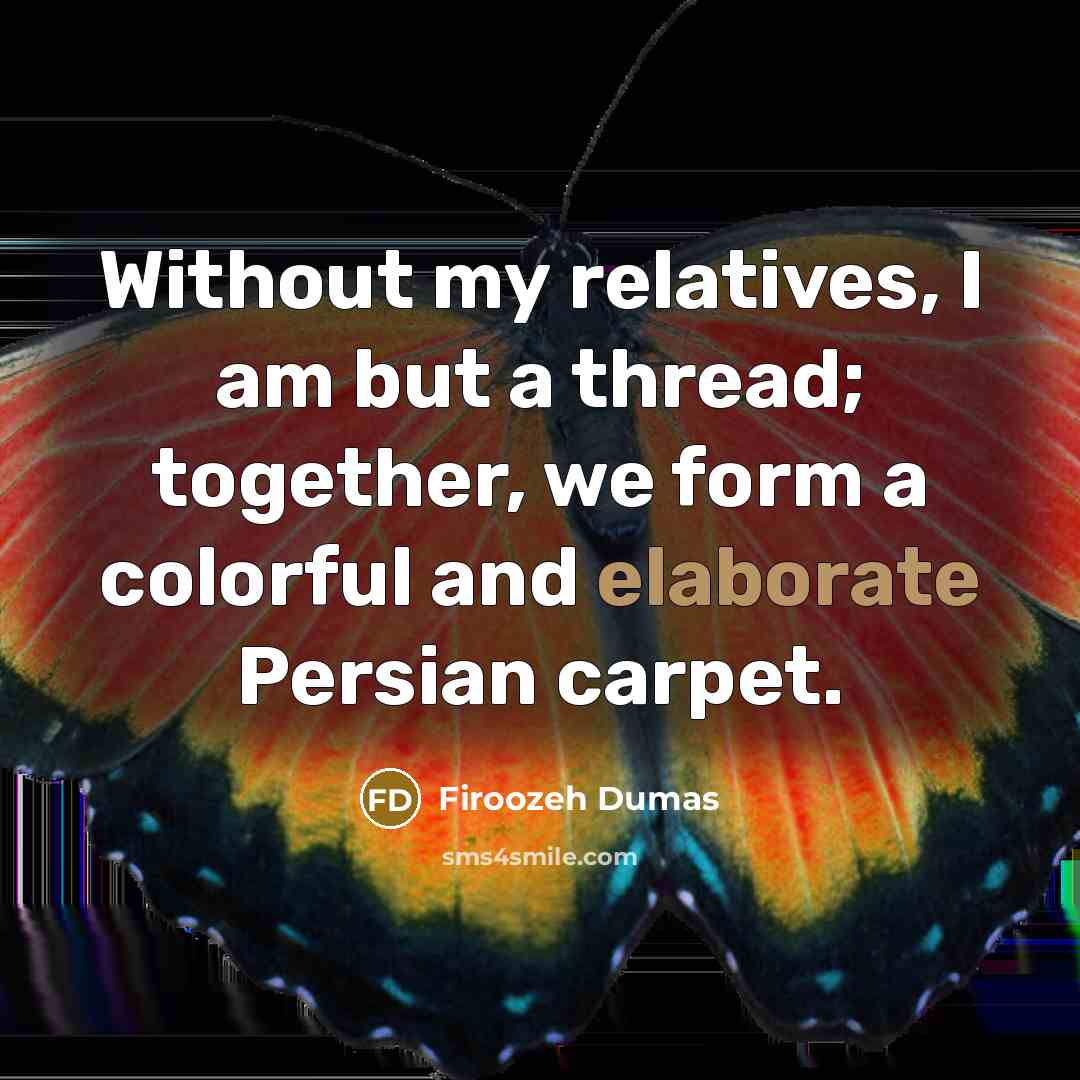 “Without my relatives, I am but a thread; together, we form a colorful and elaborate Persian carpet.” quote by Firoozeh Dumas