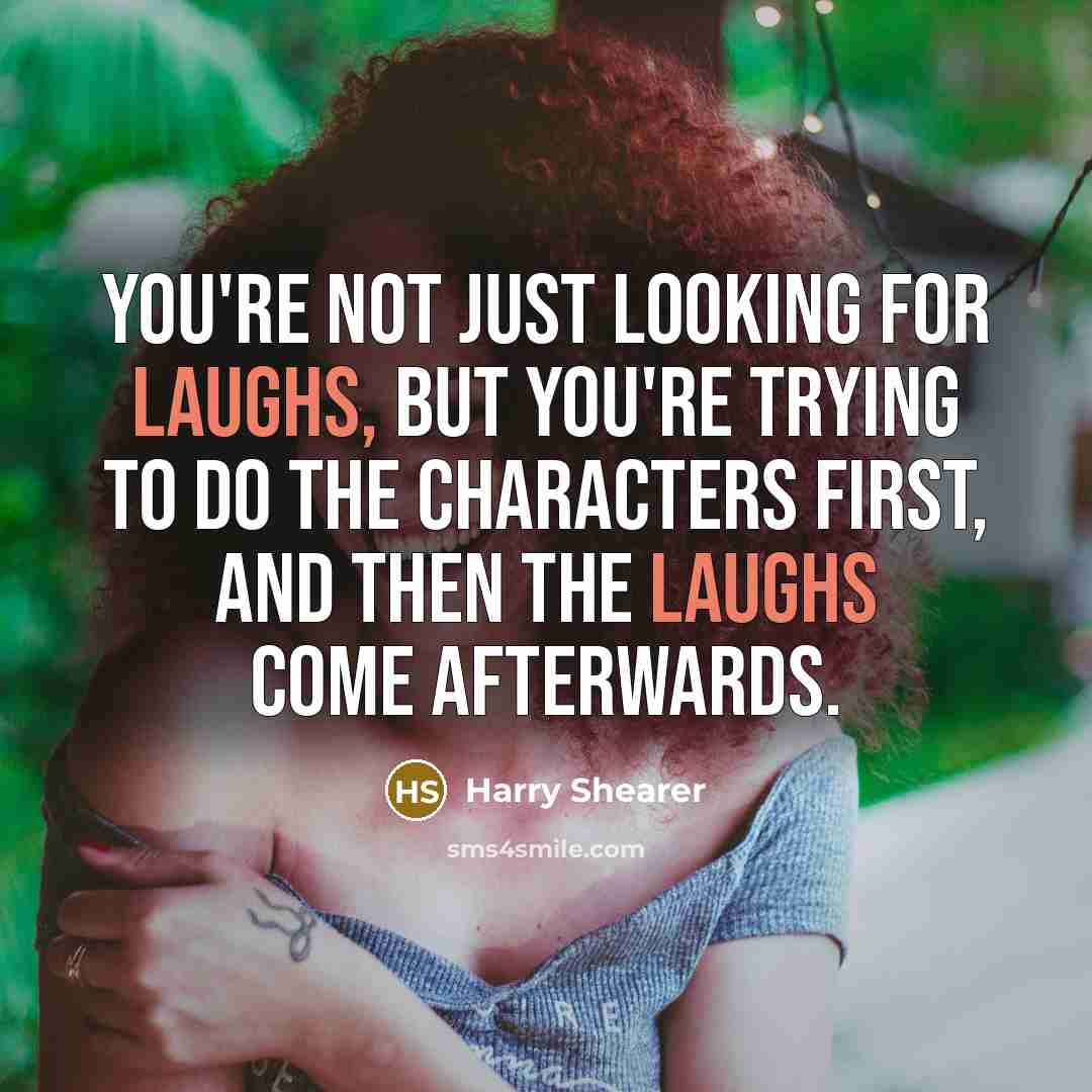 “You're not just looking for laughs, but you're trying to do the characters first, and then the laughs come afterwards.” quote by Harry Shearer