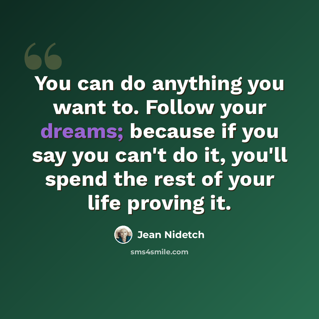 “You can do anything you want to. Follow your dreams; because if you say you can't do it, you'll spend the rest of your life proving it.” quote by Jean Nidetch