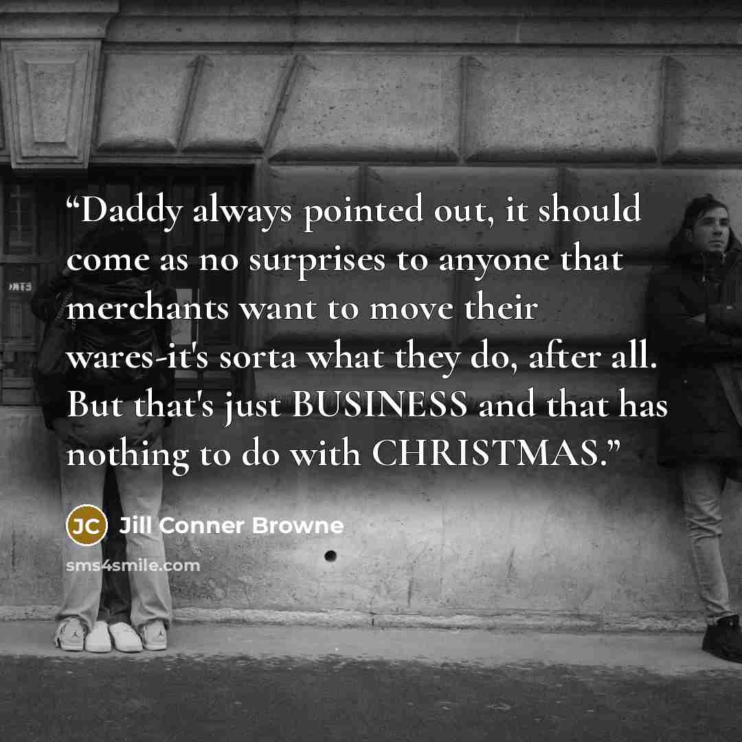 “Daddy always pointed out, it should come as no surprises to anyone that merchants want to move their wares-it's sorta what they do, after all. But that's just BUSINESS and that has nothing to do with CHRISTMAS.” quote by Jill Conner Browne