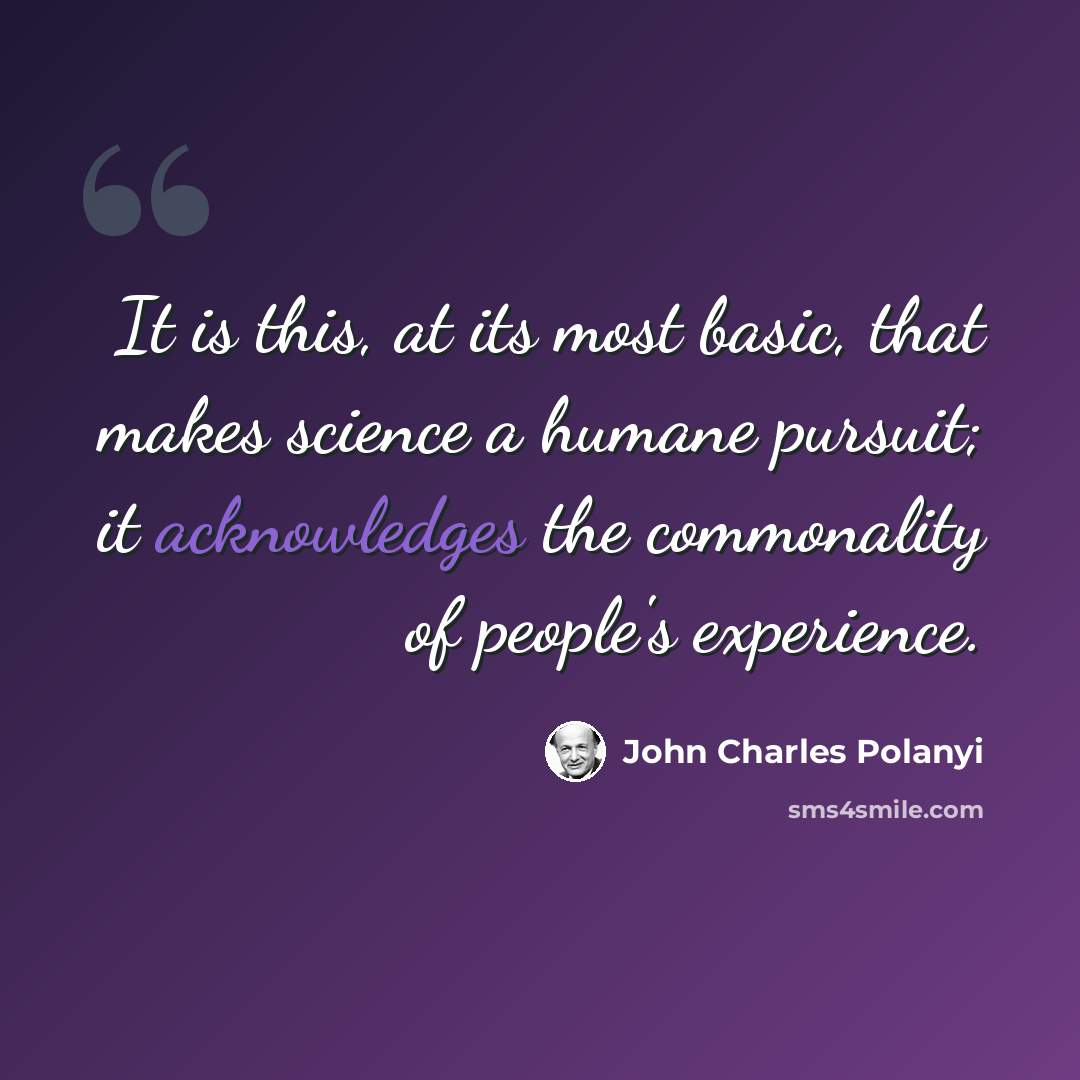 “It is this, at its most basic, that makes science a humane pursuit; it acknowledges the commonality of people's experience.” quote by John Charles Polanyi