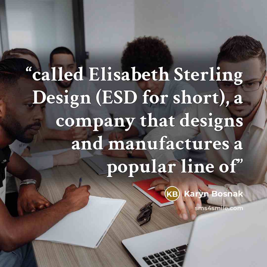 “called Elisabeth Sterling Design (ESD for short), a company that designs and manufactures a popular line of” quote by Karyn Bosnak