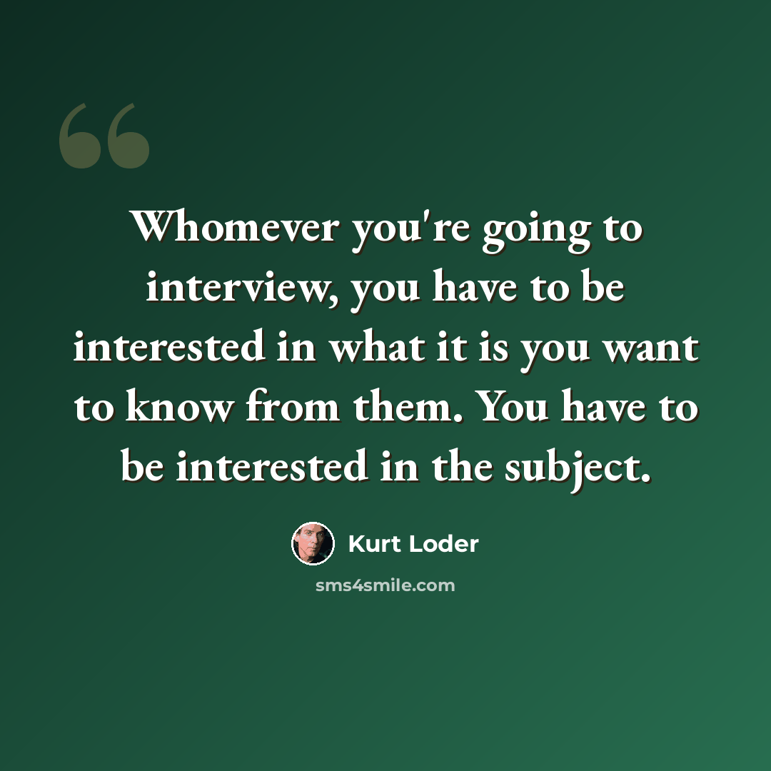 “Whomever you're going to interview, you have to be interested in what it is you want to know from them. You have to be interested in the subject.” quote by Kurt Loder