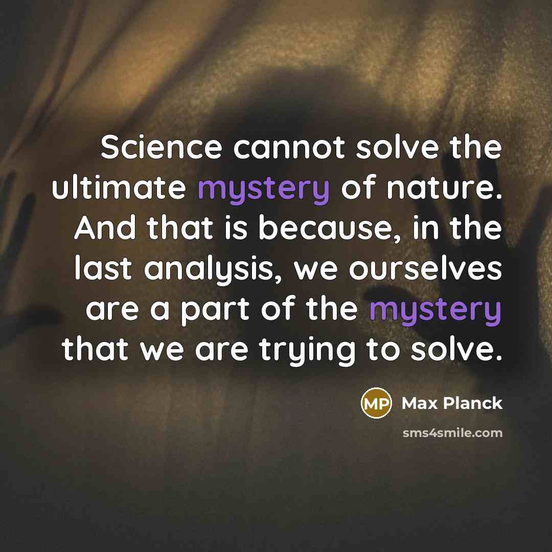“Science cannot solve the ultimate mystery of nature. And that is because, in the last analysis, we ourselves are a part of the mystery that we are trying to solve.” quote by Max Planck