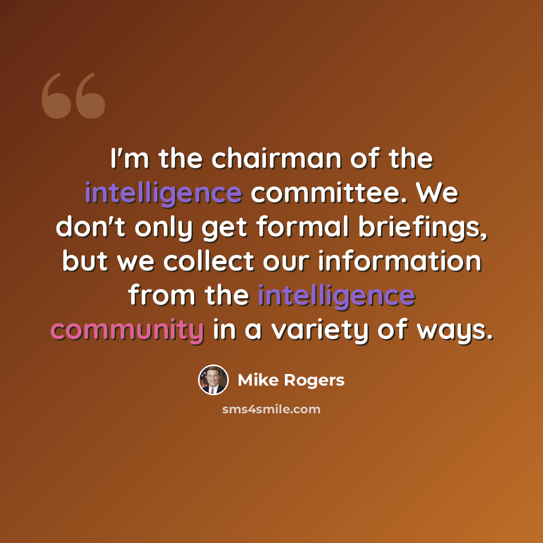 “I'm the chairman of the intelligence committee. We don't only get formal briefings, but we collect our information from the intelligence community in a variety of ways.” quote by Mike Rogers