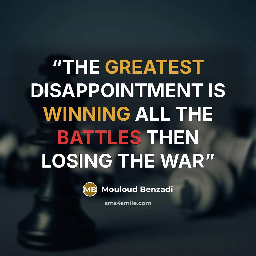 “THE GREATEST DISAPPOINTMENT IS WINNING ALL THE BATTLES THEN LOSING THE WAR” quote by Mouloud Benzadi