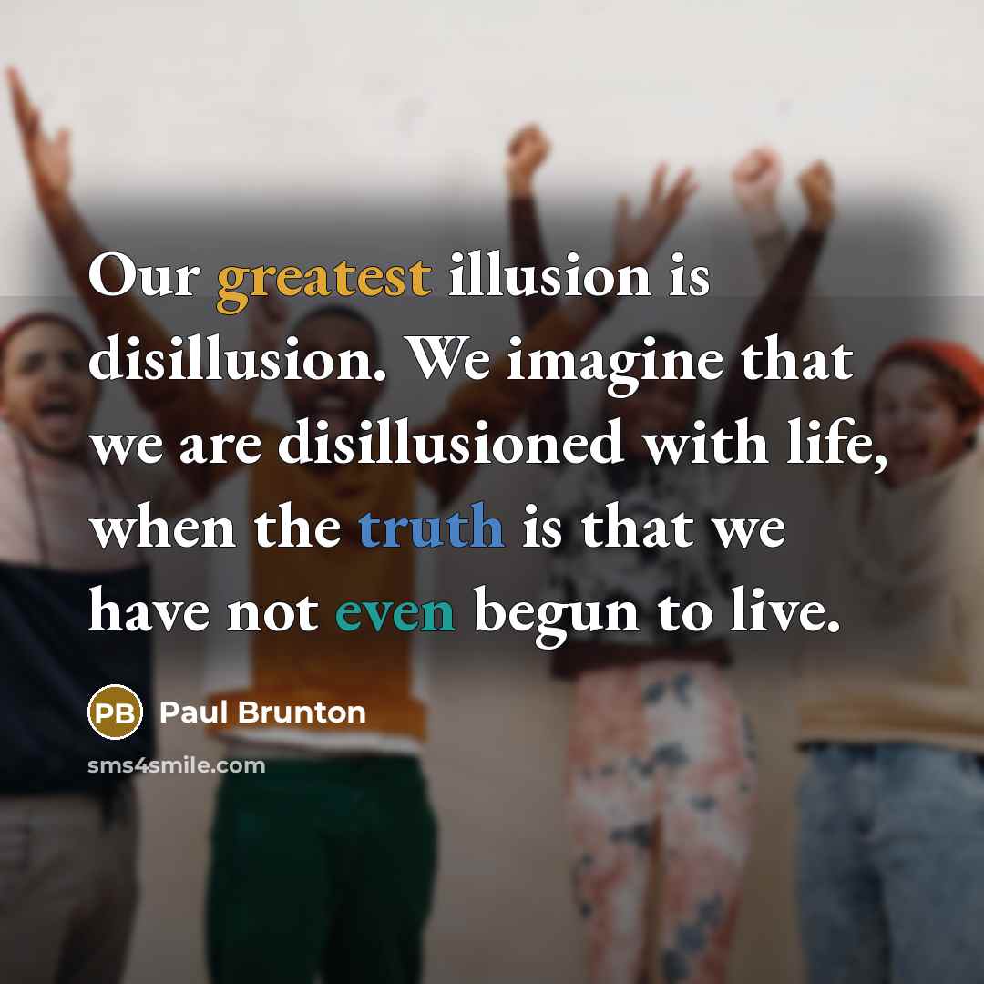 “Our greatest illusion is disillusion. We imagine that we are disillusioned with life, when the truth is that we have not even begun to live.” quote by Paul Brunton