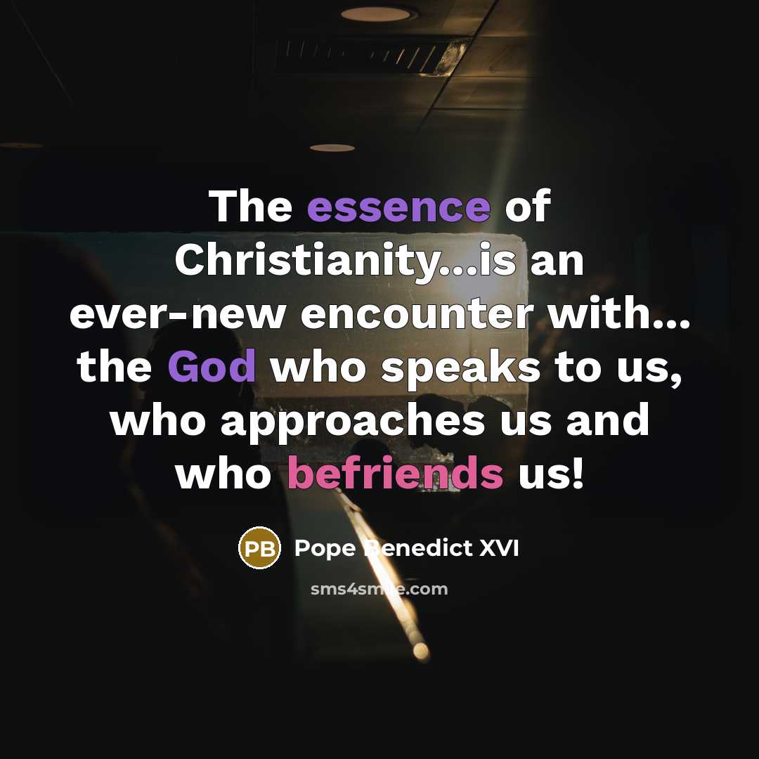 “The essence of Christianity...is an ever-new encounter with... the God who speaks to us, who approaches us and who befriends us!” quote by Pope Benedict XVI