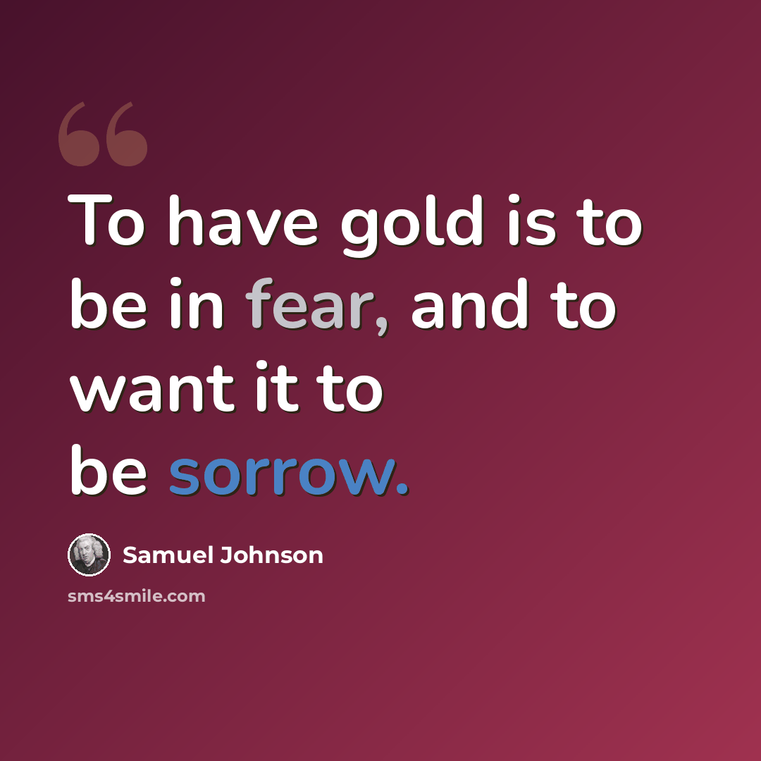 “To have gold is to be in fear, and to want it to be sorrow.” quote by Samuel Johnson