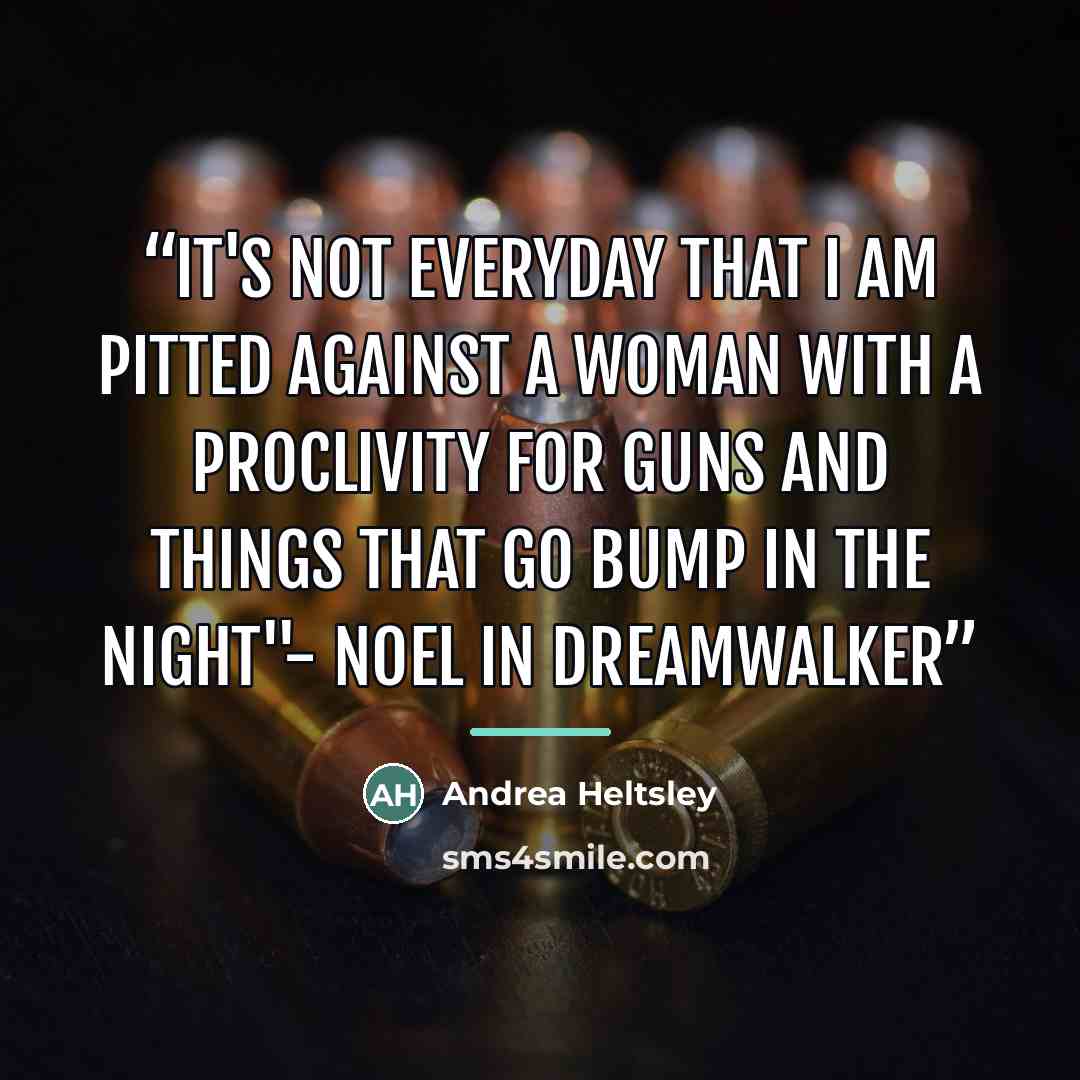 “It's not everyday that I am pitted against a woman with a proclivity for guns and things that go bump in the night"- Noel in Dreamwalker” quote by Andrea Heltsley