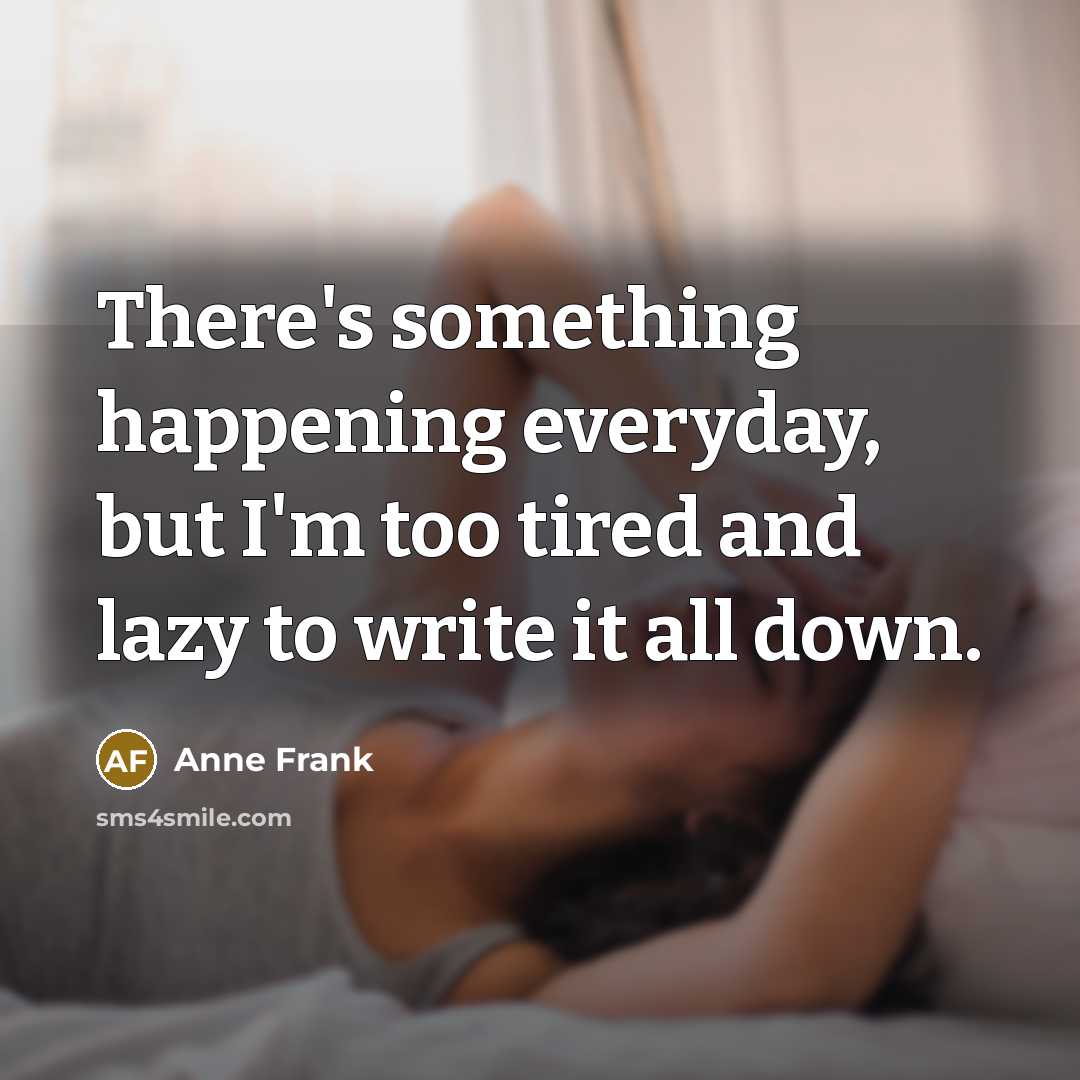 “There's something happening everyday, but I'm too tired and lazy to write it all down.” quote by Anne Frank