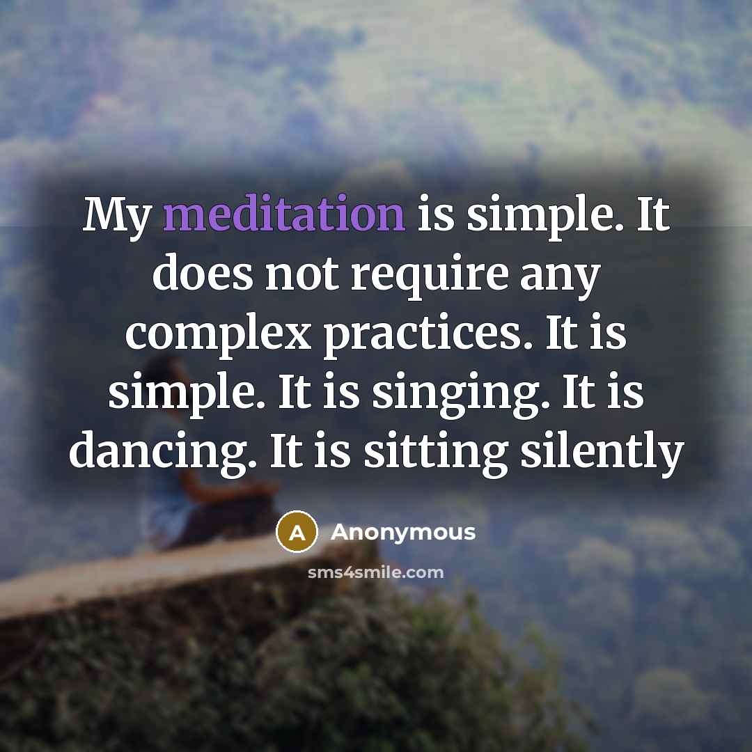 “My meditation is simple. It does not require any complex practices. It is simple. It is singing. It is dancing. It is sitting silently” quote by Anonymous