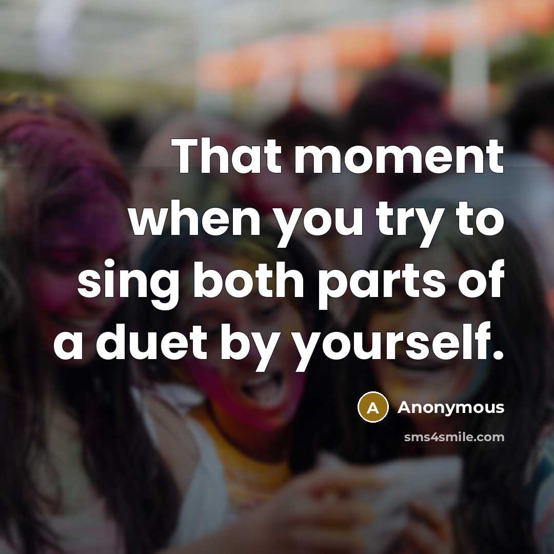 “That moment when you try to sing both parts of a duet by yourself.” quote by Anonymous