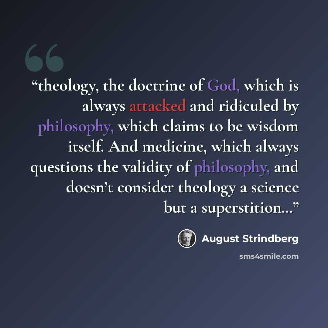 “theology, the doctrine of God, which is always attacked and ridiculed by philosophy, which claims to be wisdom itself. And medicine, which always questions the validity of philosophy, and doesn’t consider theology a science but a superstition…” quote by August Strindberg
