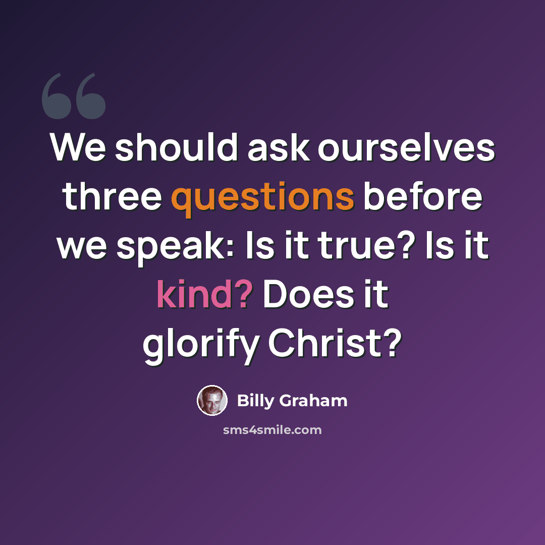 “We should ask ourselves three questions before we speak: Is it true? Is it kind? Does it glorify Christ?” quote by Billy Graham
