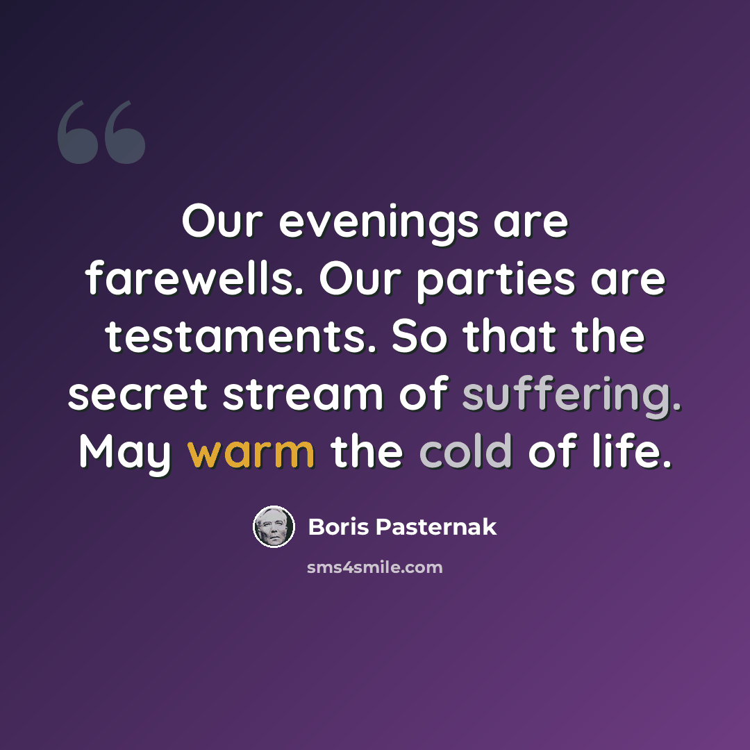 “Our evenings are farewells. Our parties are testaments. So that the secret stream of suffering. May warm the cold of life.” quote by Boris Pasternak