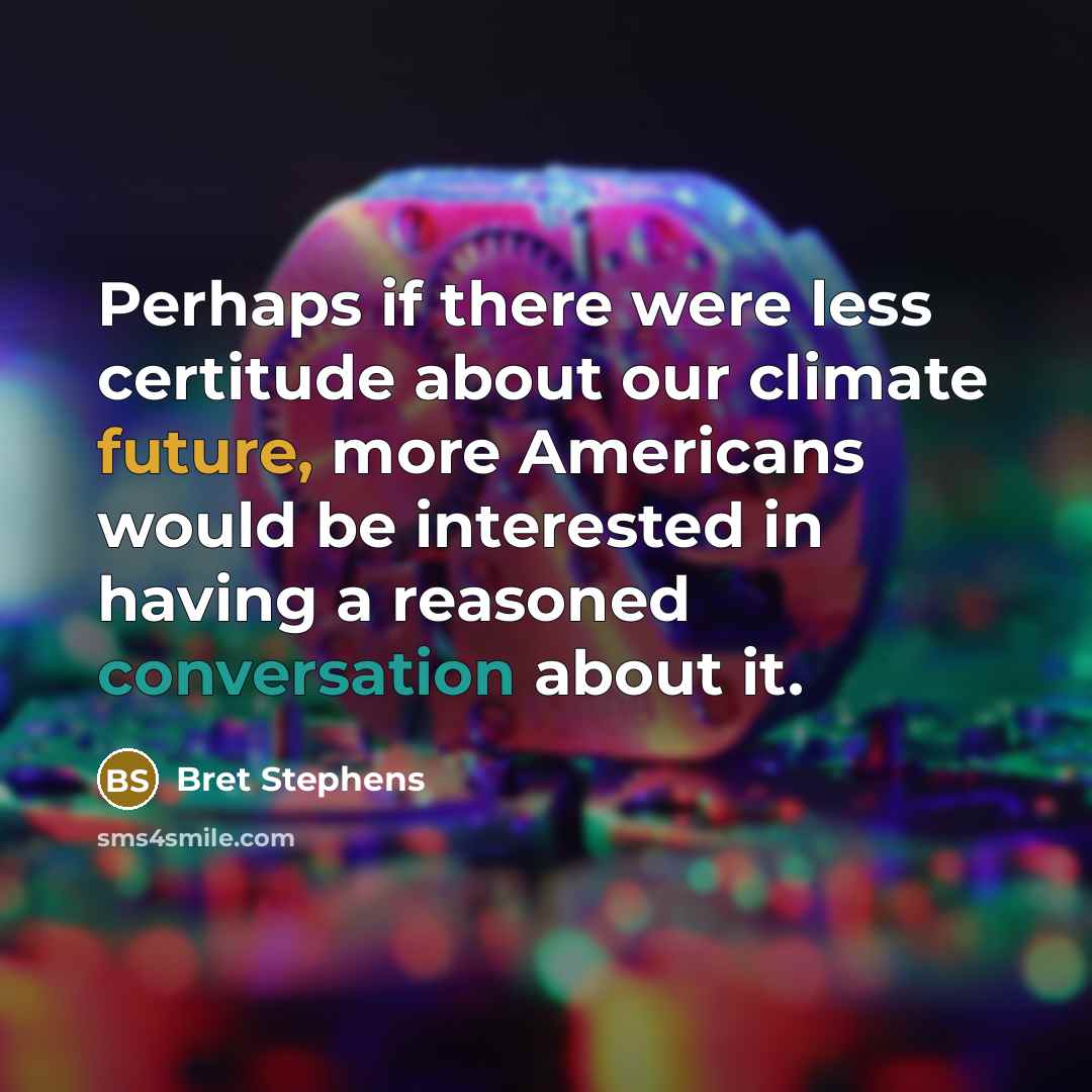 “Perhaps if there were less certitude about our climate future, more Americans would be interested in having a reasoned conversation about it.” quote by Bret Stephens