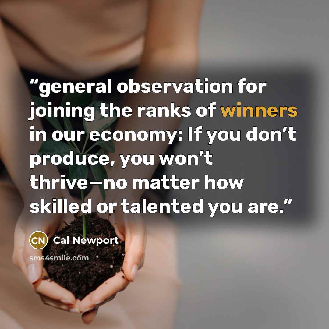 “general observation for joining the ranks of winners in our economy: If you don’t produce, you won’t thrive—no matter how skilled or talented you are.” quote by Cal Newport