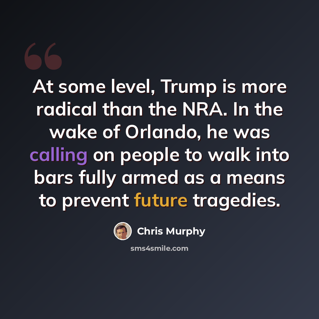 “At some level, Trump is more radical than the NRA. In the wake of Orlando, he was calling on people to walk into bars fully armed as a means to prevent future tragedies.” quote by Chris Murphy