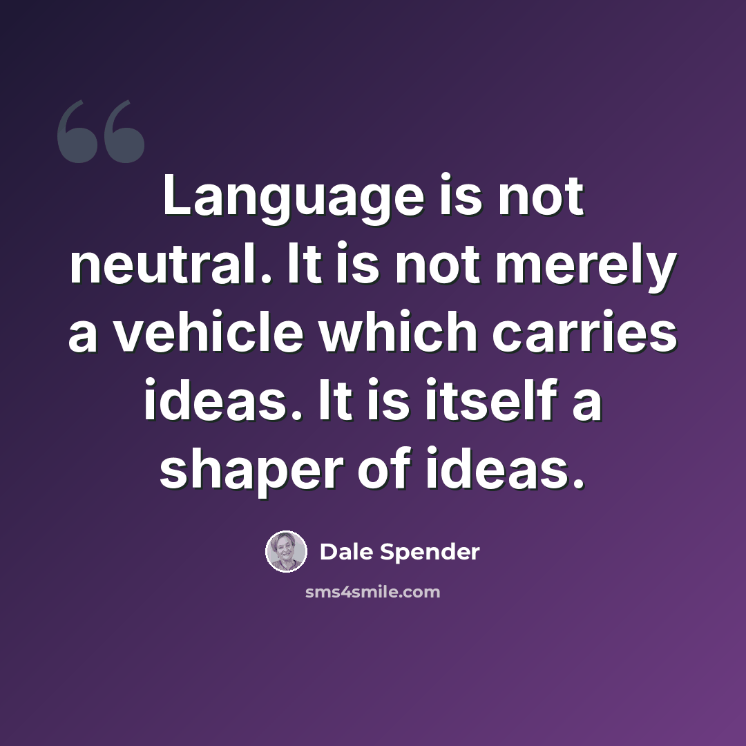 “Language is not neutral. It is not merely a vehicle which carries ideas. It is itself a shaper of ideas.” quote by Dale Spender