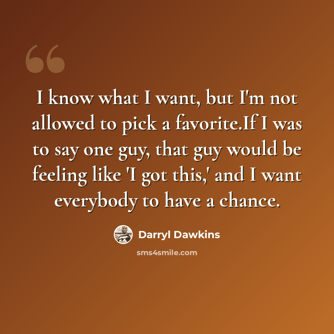 “I know what I want, but I'm not allowed to pick a favorite.If I was to say one guy, that guy would be feeling like 'I got this,' and I want everybody to have a chance.” quote by Darryl Dawkins
