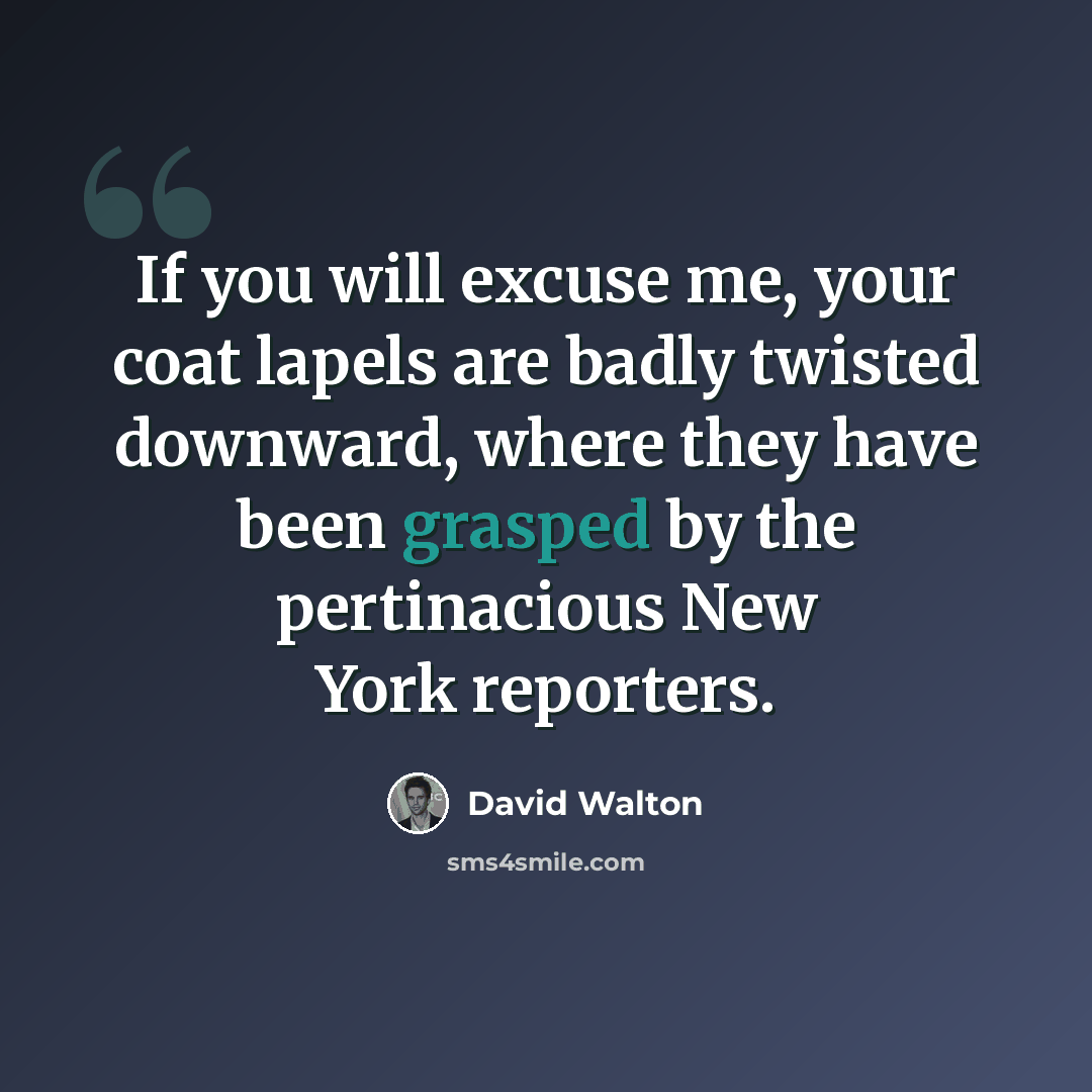 “If you will excuse me, your coat lapels are badly twisted downward, where they have been grasped by the pertinacious New York reporters.” quote by David Walton