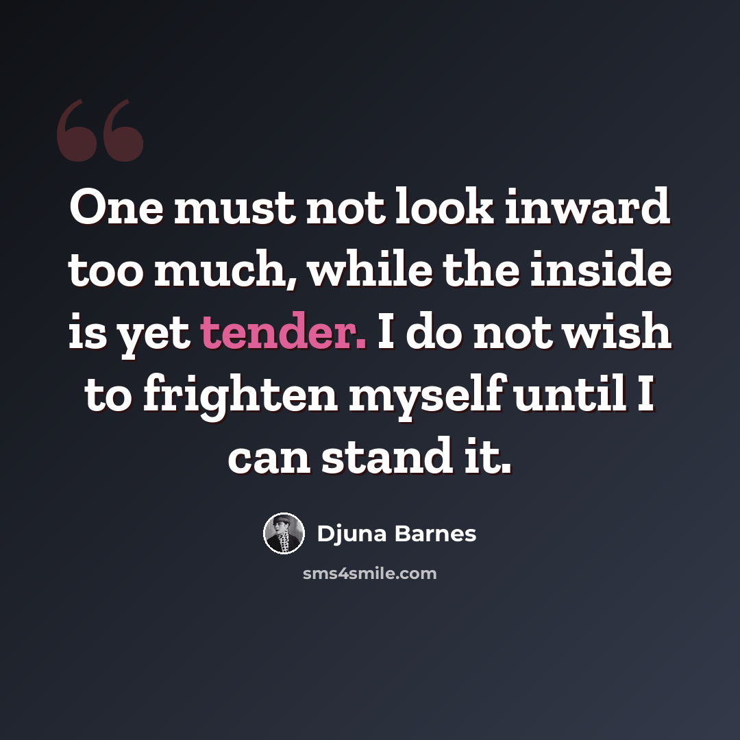 “One must not look inward too much, while the inside is yet tender. I do not wish to frighten myself until I can stand it.” quote by Djuna Barnes