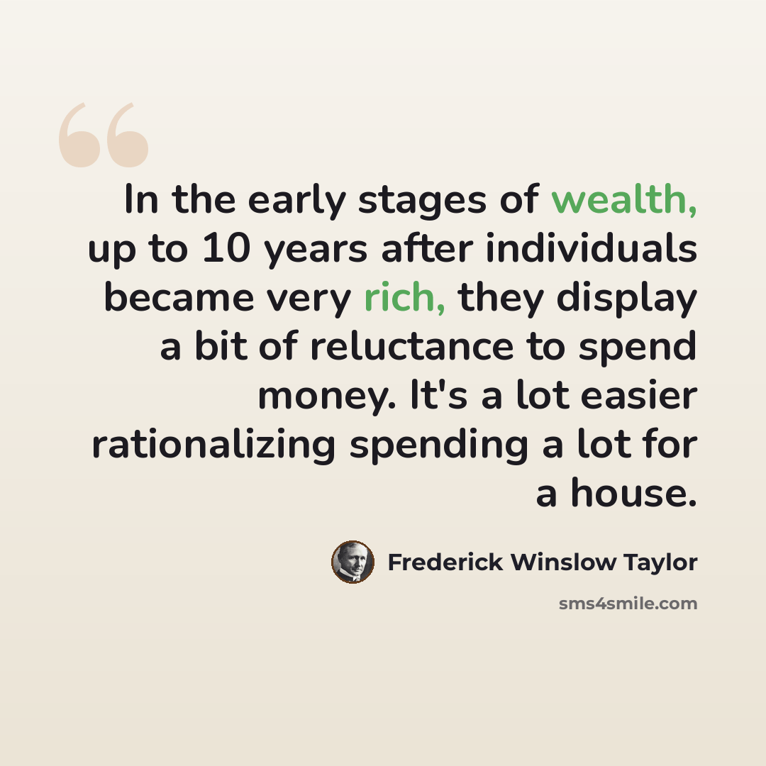 “In the early stages of wealth, up to 10 years after individuals became very rich, they display a bit of reluctance to spend money. It's a lot easier rationalizing spending a lot for a house.” quote by Frederick Winslow Taylor