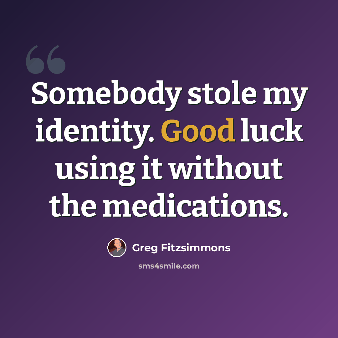 “Somebody stole my identity. Good luck using it without the medications.” quote by Greg Fitzsimmons