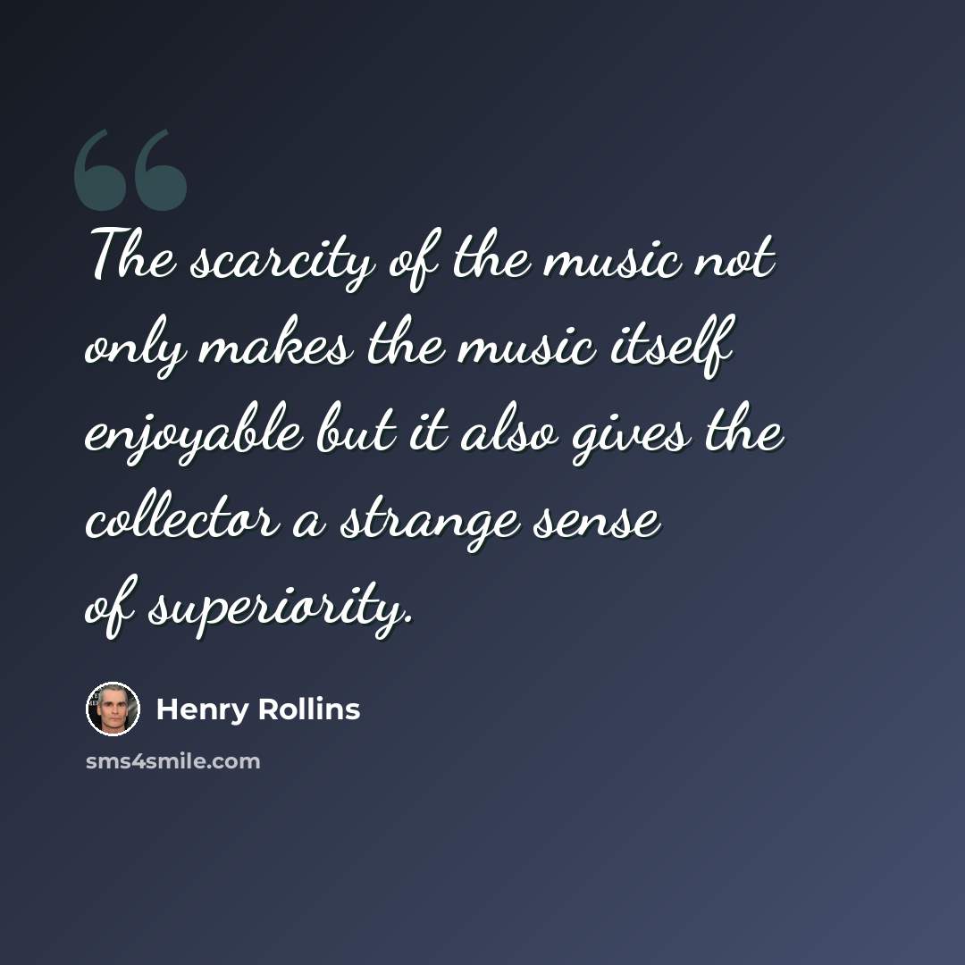 “The scarcity of the music not only makes the music itself enjoyable but it also gives the collector a strange sense of superiority.” quote by Henry Rollins