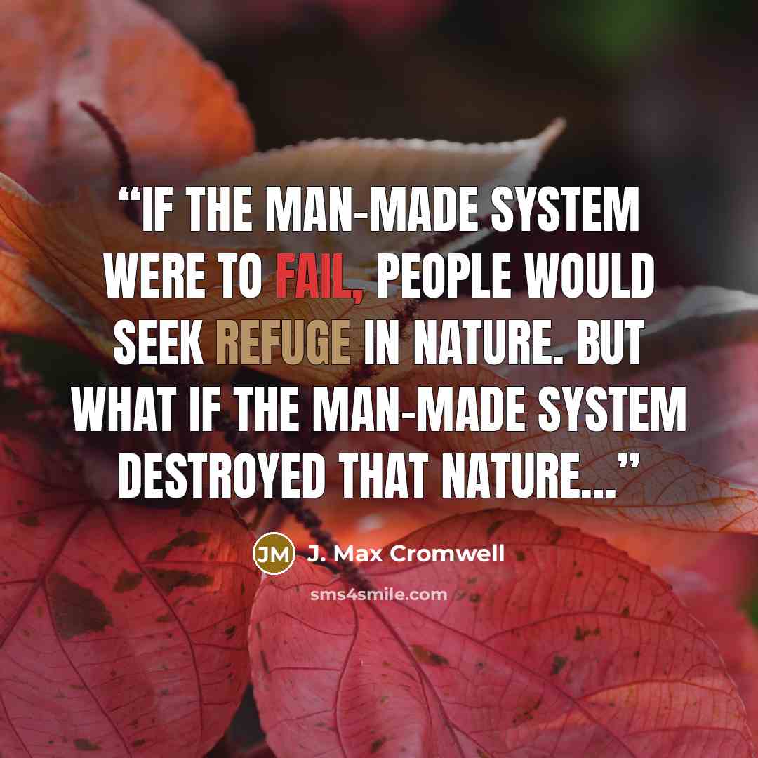 “If the man-made system were to fail, people would seek refuge in nature. But what if the man-made system destroyed that nature…” quote by J. Max Cromwell