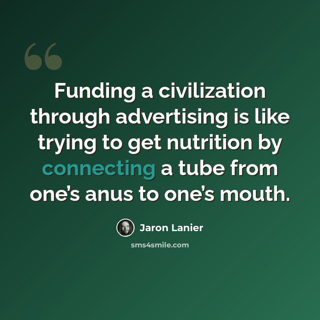 “Funding a civilization through advertising is like trying to get nutrition by connecting a tube from one’s anus to one’s mouth.” quote by Jaron Lanier