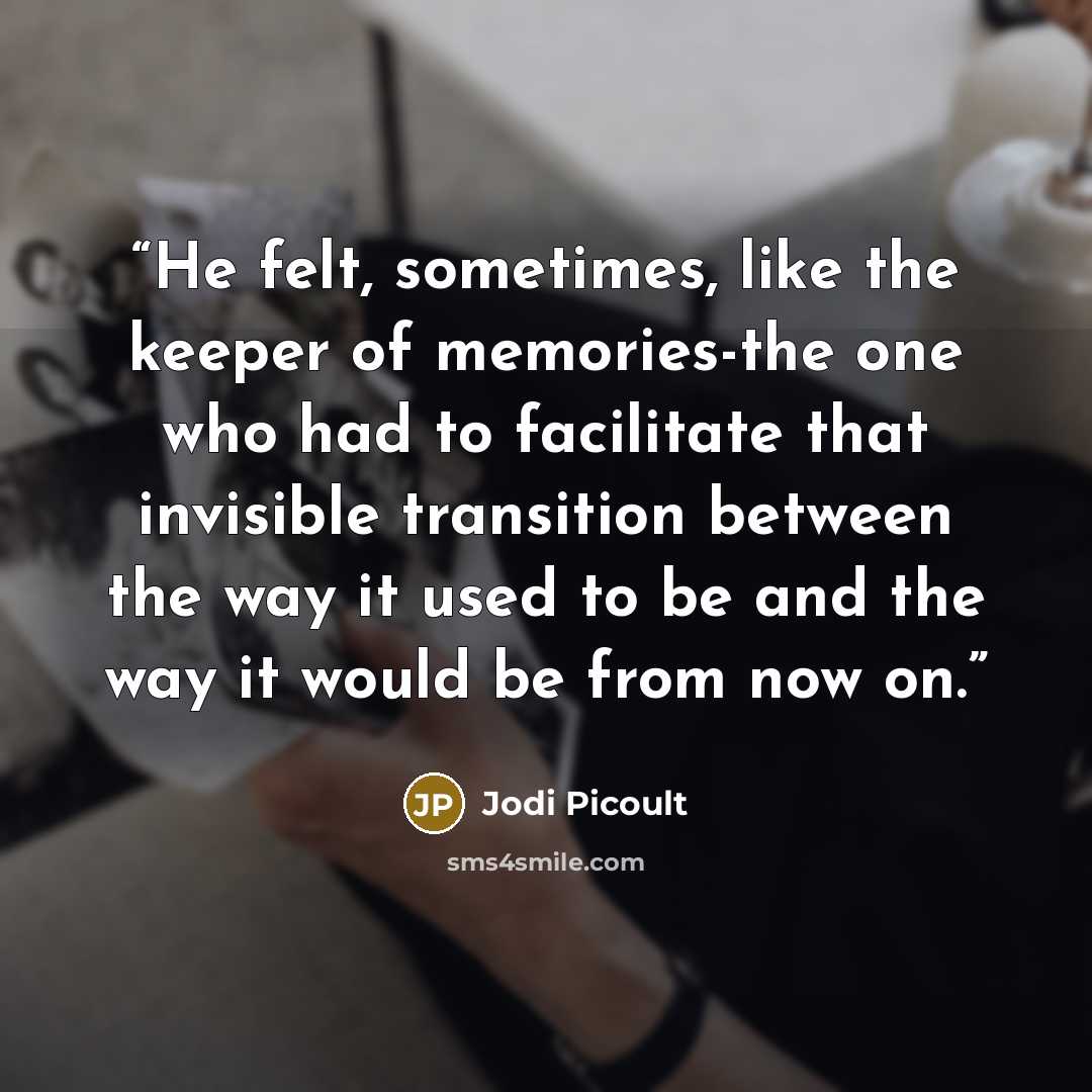 “He felt, sometimes, like the keeper of memories-the one who had to facilitate that invisible transition between the way it used to be and the way it would be from now on.” quote by Jodi Picoult