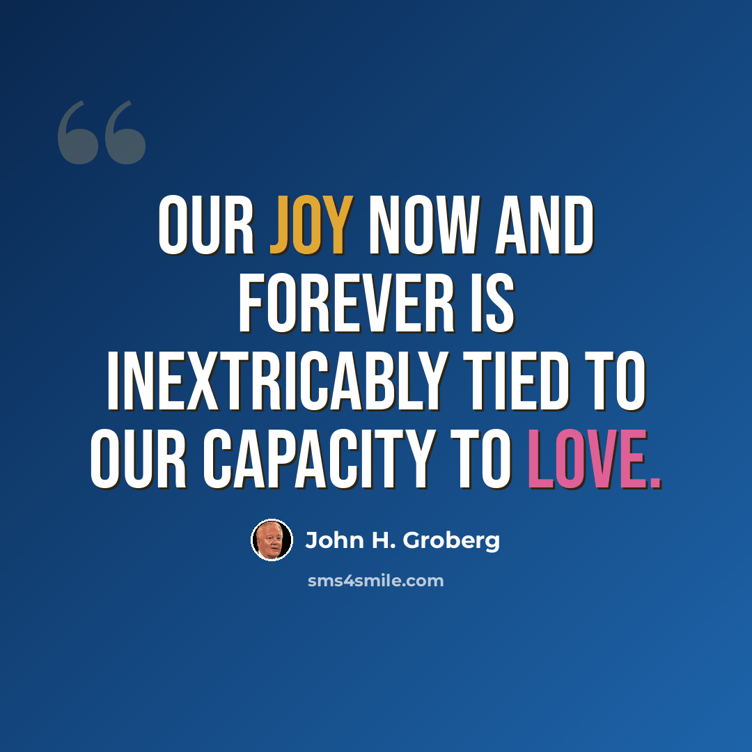 “Our joy now and forever is inextricably tied to our capacity to love.” quote by John H. Groberg