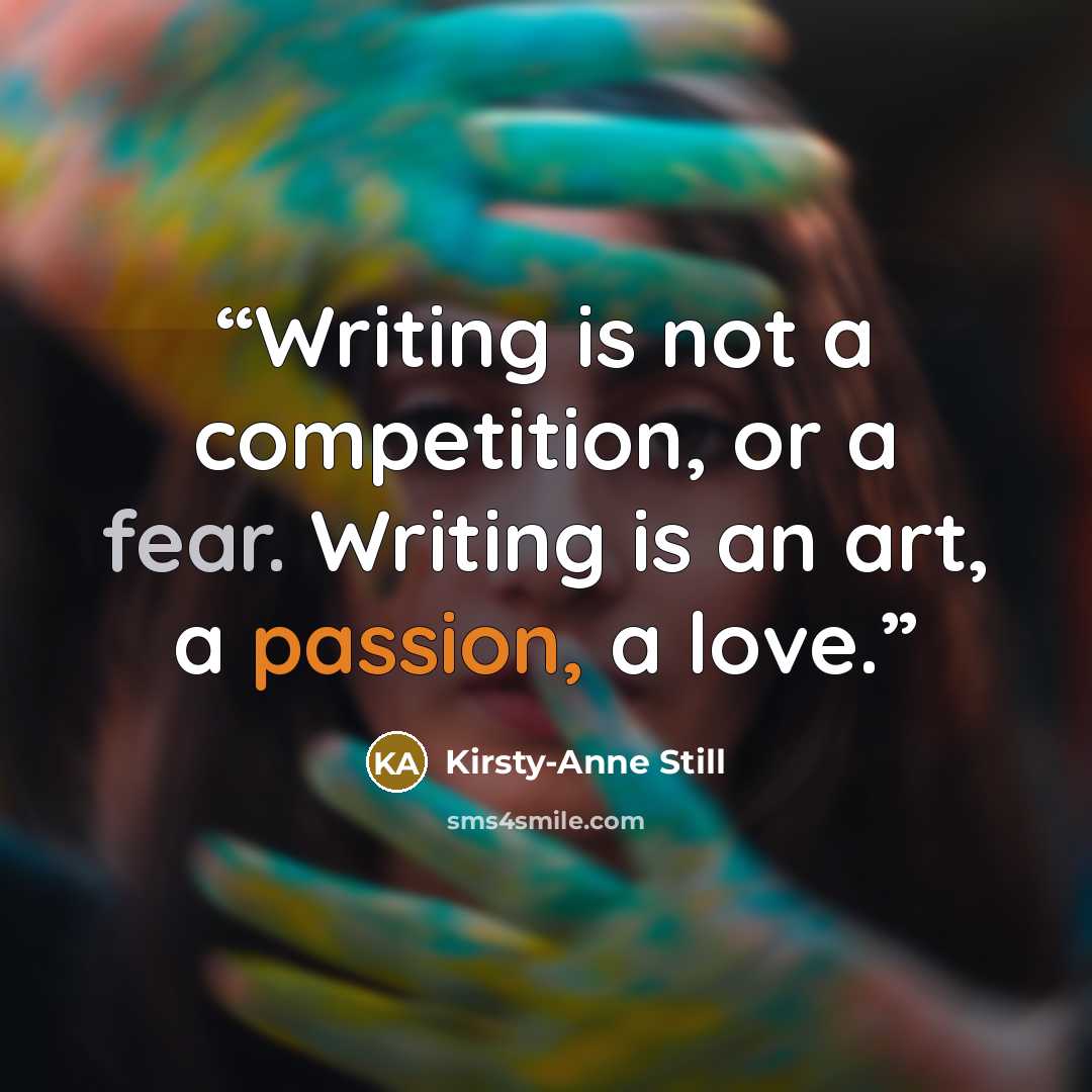 “Writing is not a competition, or a fear. Writing is an art, a passion, a love.” quote by Kirsty-Anne Still