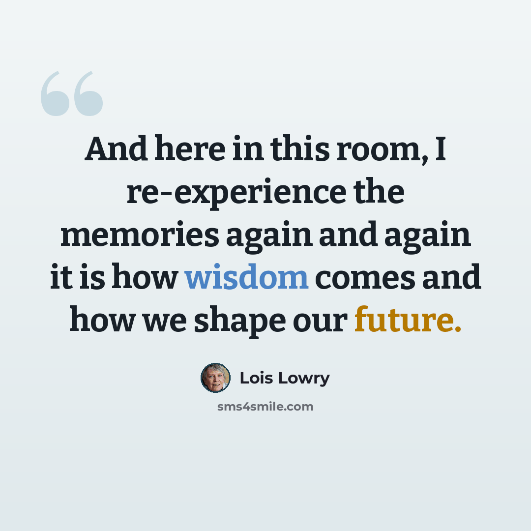 “And here in this room, I re-experience the memories again and again it is how wisdom comes and how we shape our future.” quote by Lois Lowry