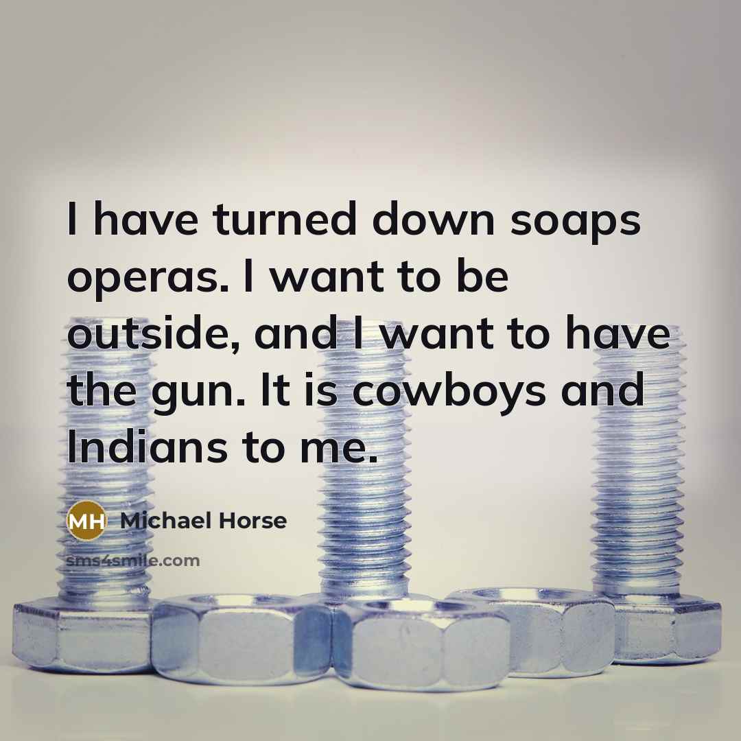 “I have turned down soaps operas. I want to be outside, and I want to have the gun. It is cowboys and Indians to me.” quote by Michael Horse
